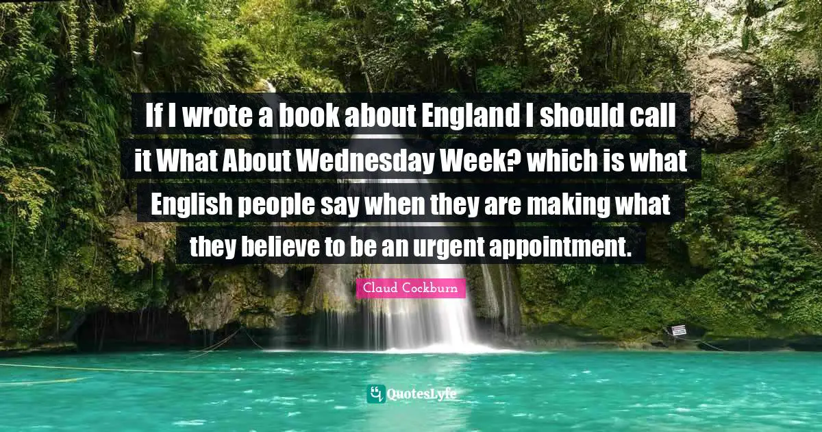 If I wrote a book about England I should call it What About Wednesday Week? which is what English people say when they are making what they believe to be an urgent appointment.