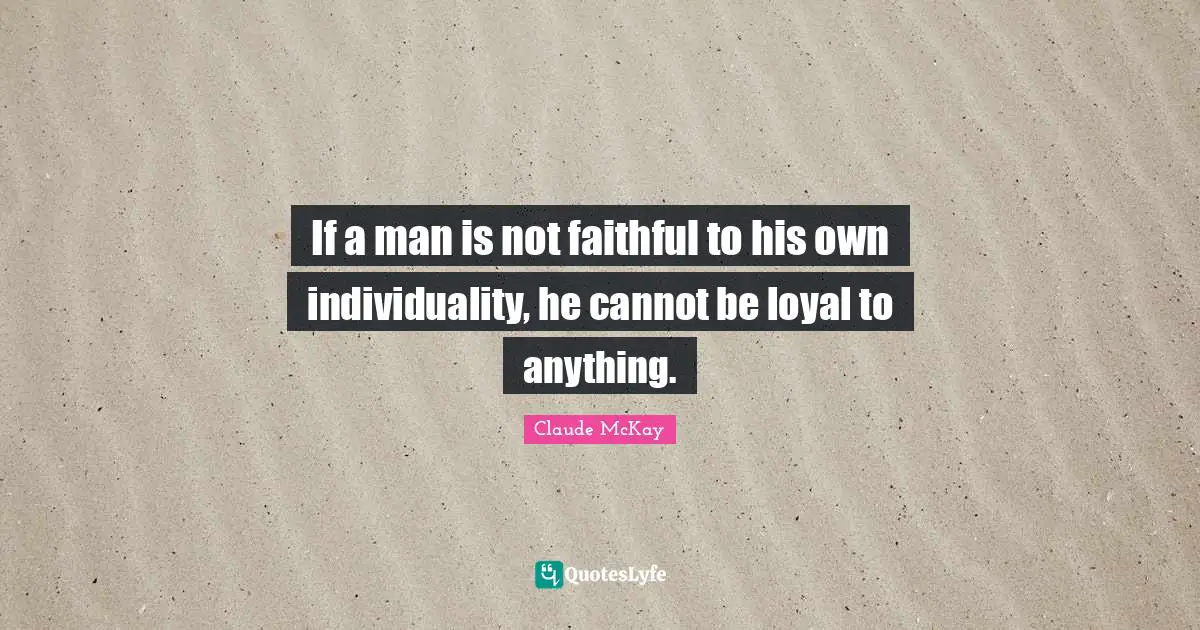 Claude McKay Quotes: If a man is not faithful to his own individuality, he cannot be loyal to anything.
