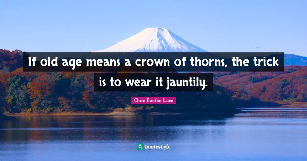 If old age means a crown of thorns, the trick is to wear it jauntily.