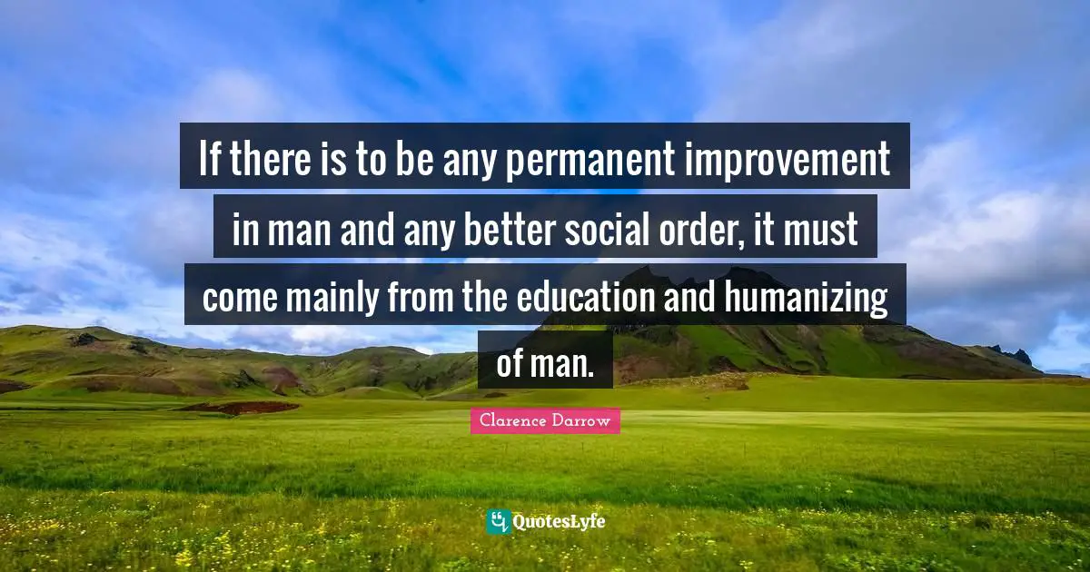 If there is to be any permanent improvement in man and any better social order, it must come mainly from the education and humanizing of man.