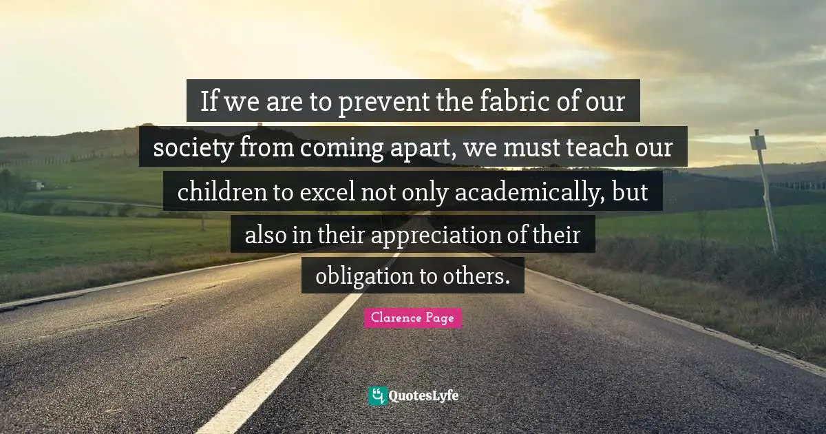 If we are to prevent the fabric of our society from coming apart, we must teach our children to excel not only academically, but also in their appreciation of their obligation to others.