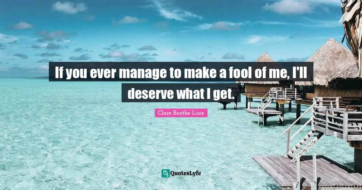 If you ever manage to make a fool of me, I'll deserve what I get.