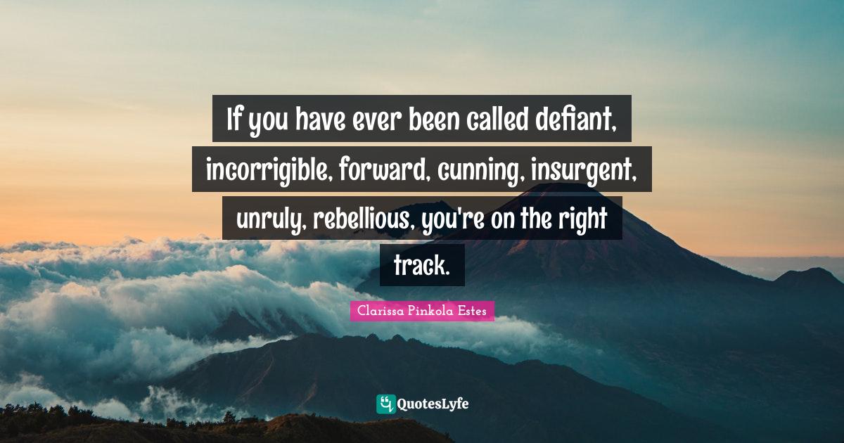 Clarissa Pinkola Estes Quotes: "If you have ever been called defiant, incorrigible, forward, cunning, insurgent, unruly, rebellious, you're on the right track."