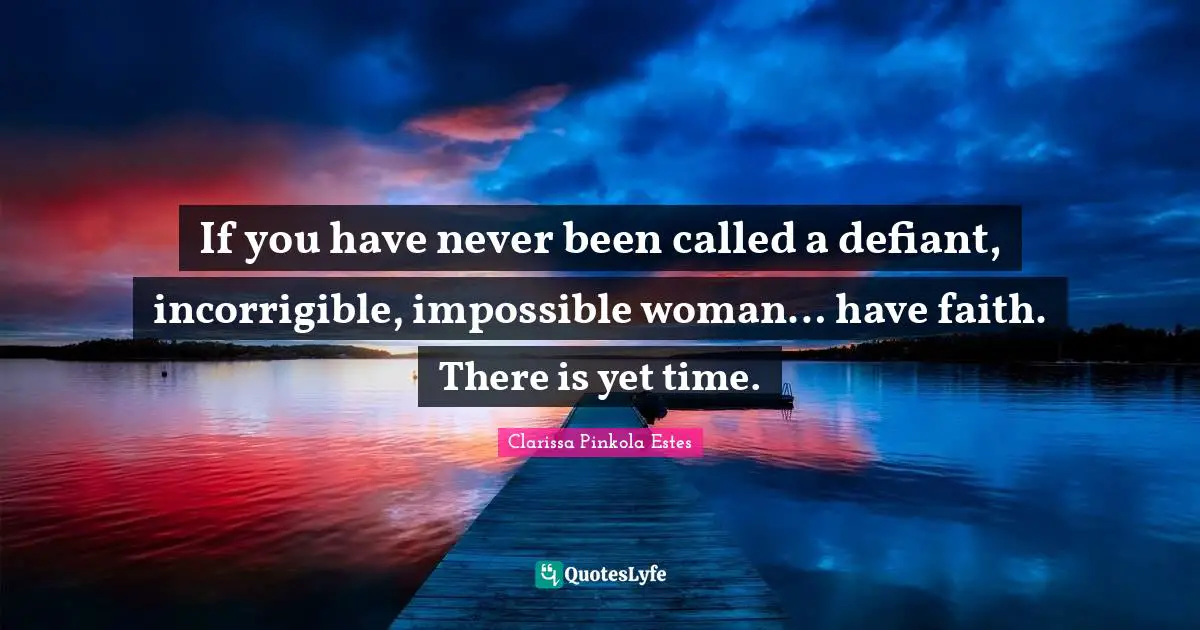 Impossible Quotes: "If you have never been called a defiant, incorrigible, impossible woman… have faith. There is yet time."