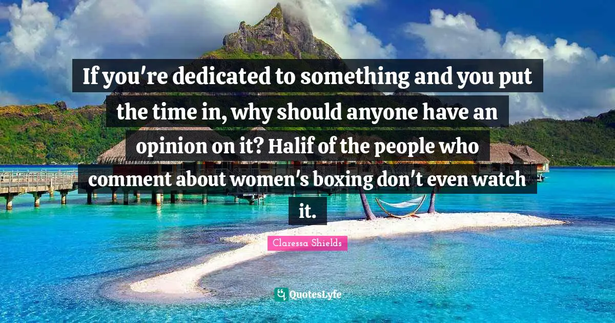 If you're dedicated to something and you put the time in, why should anyone have an opinion on it? Halif of the people who comment about women's boxing don't even watch it.