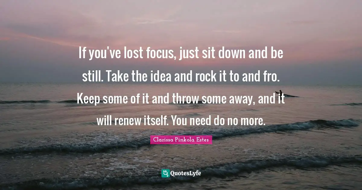 Clarissa Pinkola Estes Quotes: "If you've lost focus, just sit down and be still. Take the idea and rock it to and fro. Keep some of it and throw some away, and it will renew itself. You need do no more."