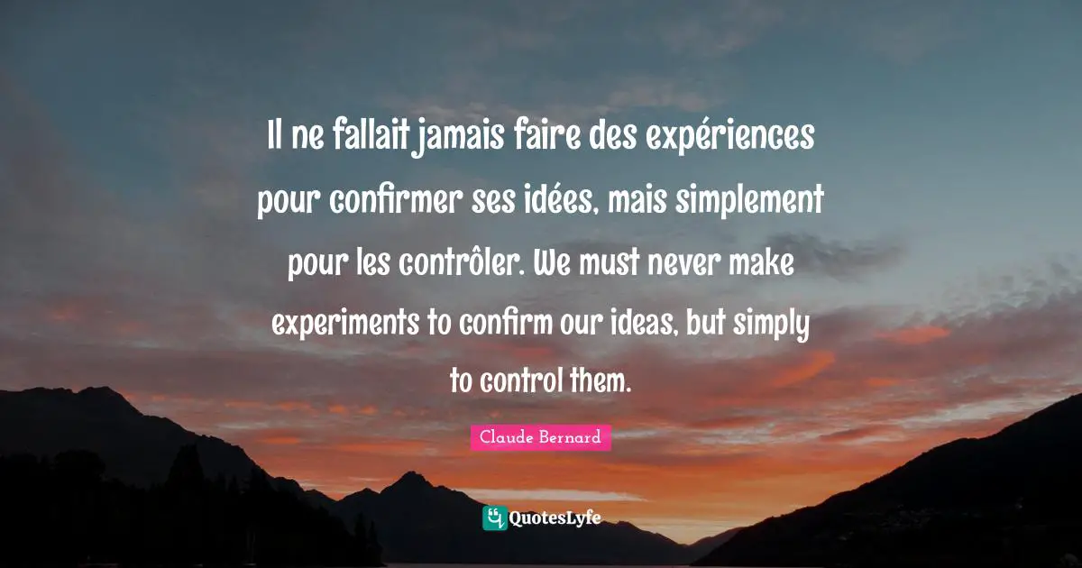 Il ne fallait jamais faire des expériences pour confirmer ses idées, mais simplement pour les contrôler. We must never make experiments to confirm our ideas, but simply to control them.