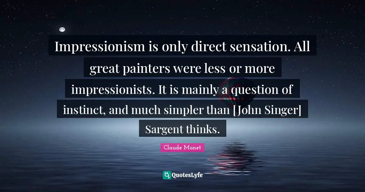 Impressionism is only direct sensation. All great painters were less or more impressionists. It is mainly a question of instinct, and much simpler than [John Singer] Sargent thinks.
