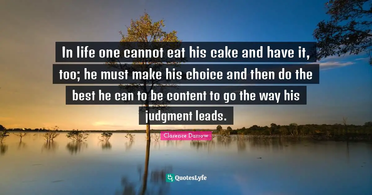 In life one cannot eat his cake and have it, too; he must make his choice and then do the best he can to be content to go the way his judgment leads.