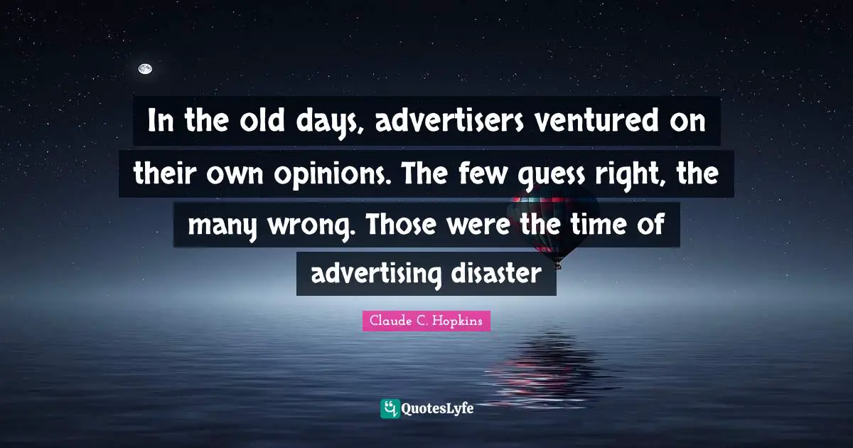 Old Days Quotes: "In the old days, advertisers ventured on their own opinions. The few guess right, the many wrong. Those were the time of advertising disaster"
