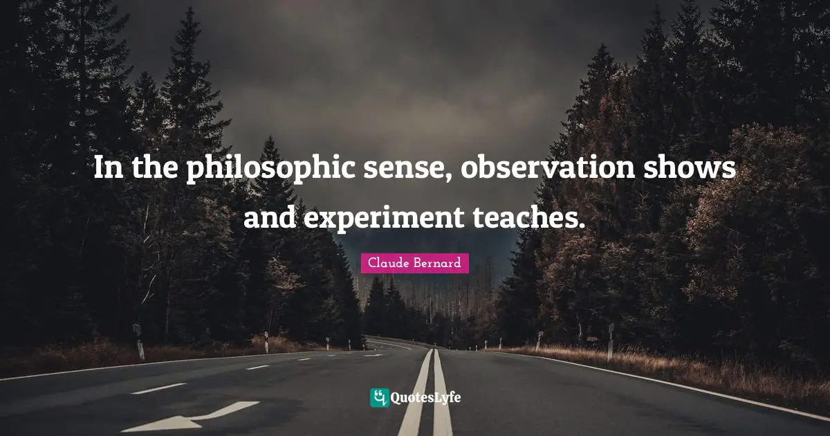 In the philosophic sense, observation shows and experiment teaches.