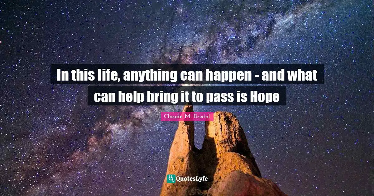 Claude M. Bristol Quotes: "In this life, anything can happen - and what can help bring it to pass is Hope"