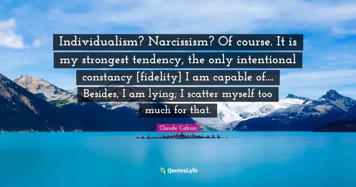 Individualism? Narcissism? Of course. It is my strongest tendency, the only intentional constancy [fidelity] I am capable of.... Besides, I am lying; I scatter myself too much for that.