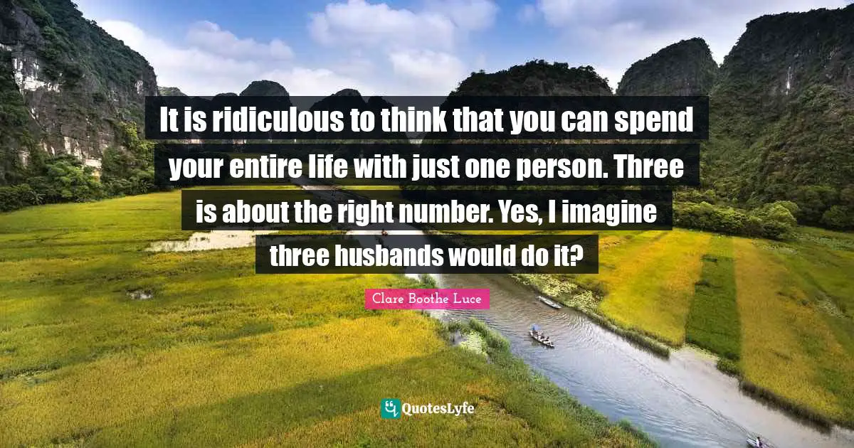 It is ridiculous to think that you can spend your entire life with just one person. Three is about the right number. Yes, I imagine three husbands would do it?