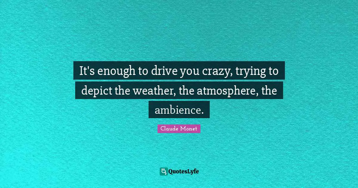 It's enough to drive you crazy, trying to depict the weather, the atmosphere, the ambience.