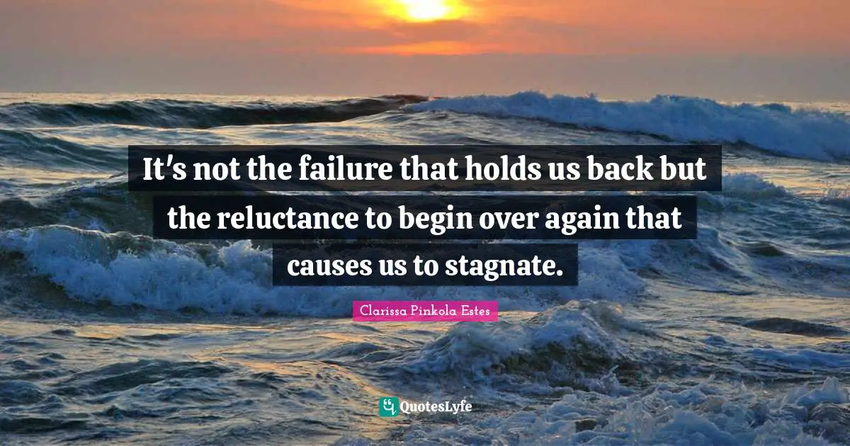 Clarissa Pinkola Estes Quotes: "It's not the failure that holds us back but the reluctance to begin over again that causes us to stagnate."