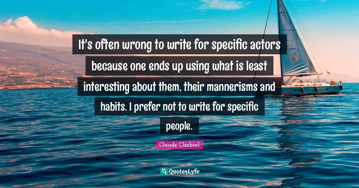 It's often wrong to write for specific actors because one ends up using what is least interesting about them, their mannerisms and habits. I prefer not to write for specific people.