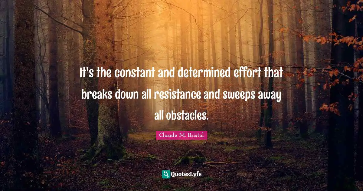 Claude M. Bristol Quotes: "It's the constant and determined effort that breaks down all resistance and sweeps away all obstacles."