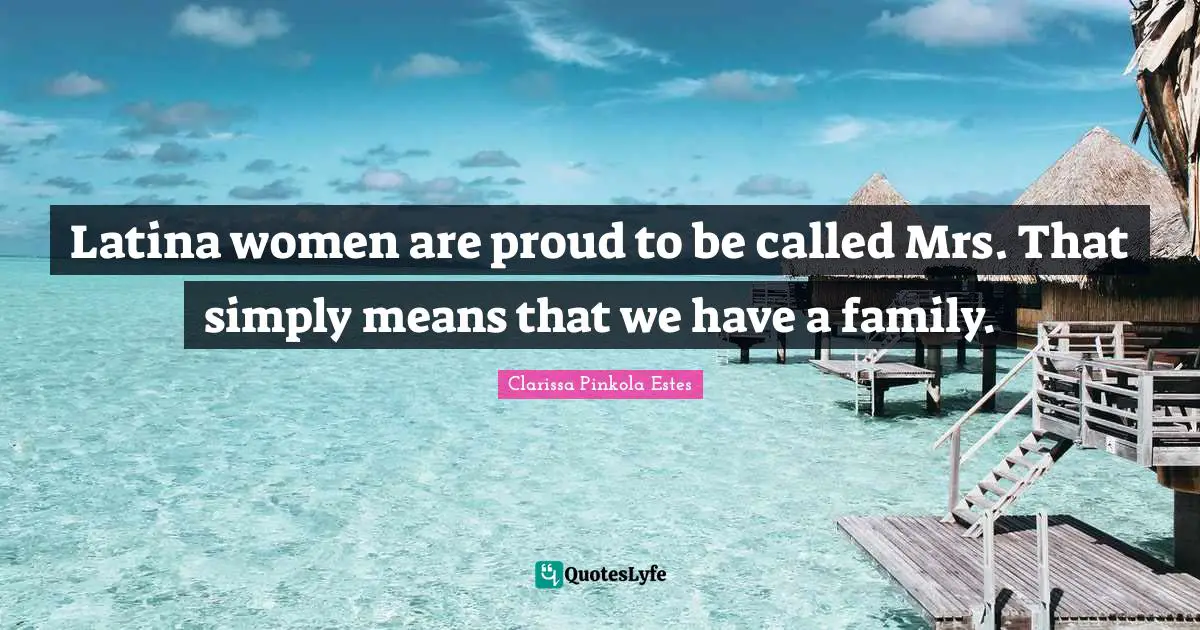 Clarissa Pinkola Estes Quotes: "Latina women are proud to be called Mrs. That simply means that we have a family."
