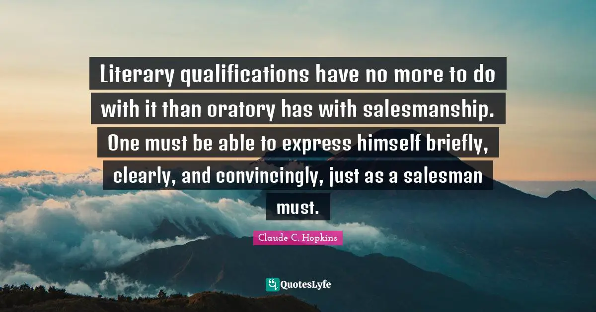 Literary qualifications have no more to do with it than oratory has with salesmanship. One must be able to express himself briefly, clearly, and convincingly, just as a salesman must.