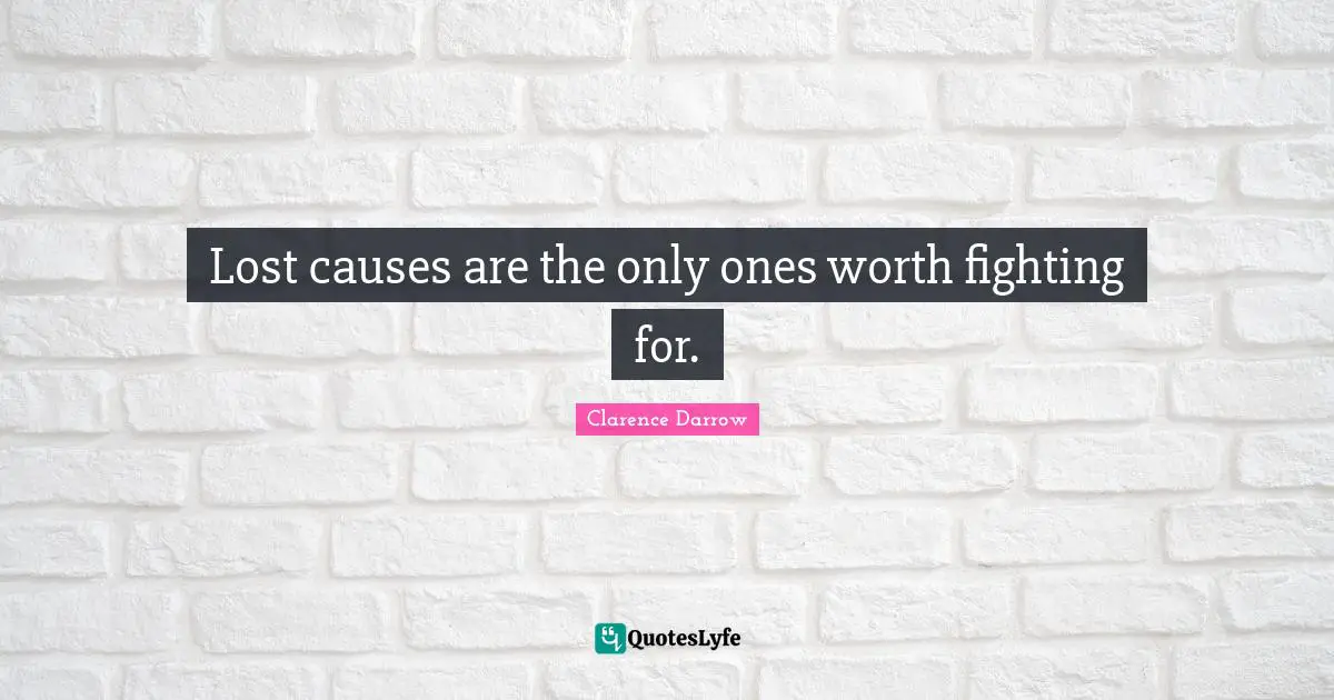 Lost causes are the only ones worth fighting for.