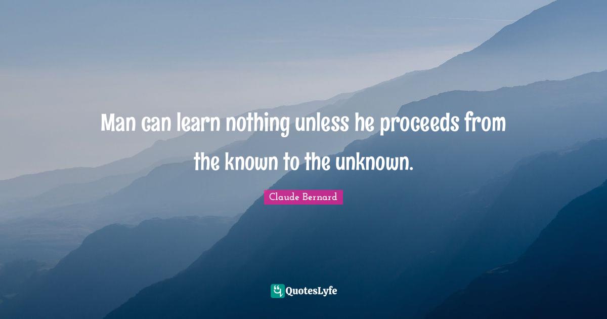 Man can learn nothing unless he proceeds from the known to the unknown.