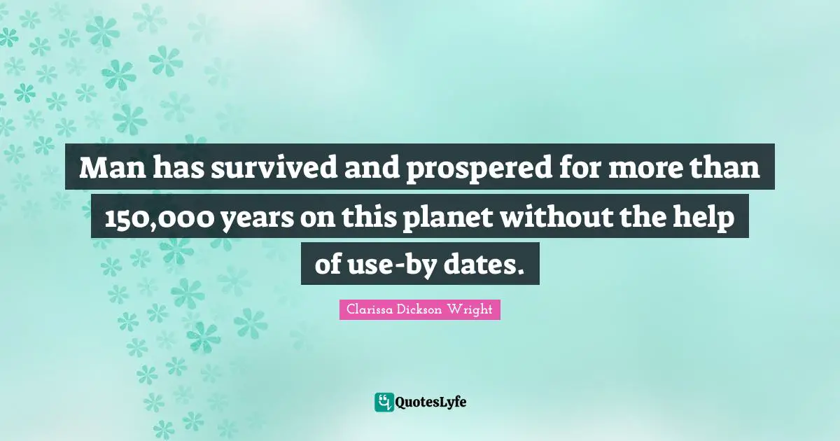 Man has survived and prospered for more than 150,000 years on this planet without the help of use-by dates.