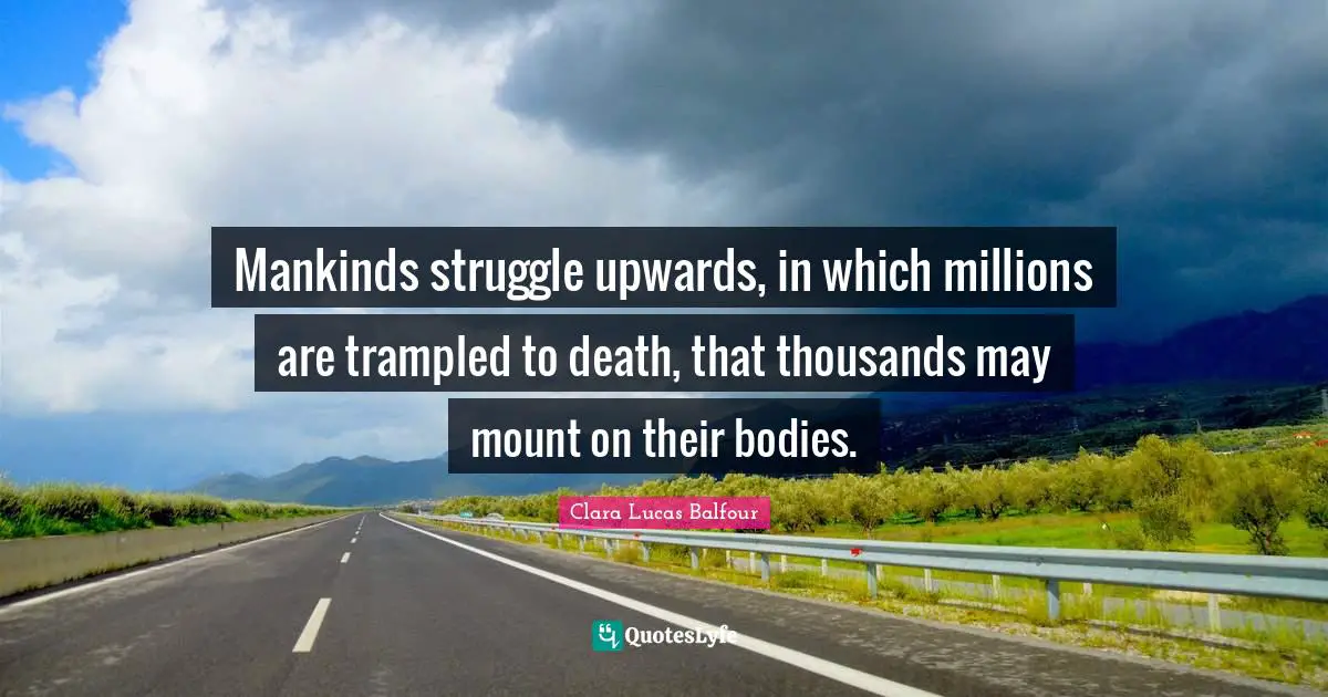 Mankinds struggle upwards, in which millions are trampled to death, that thousands may mount on their bodies.