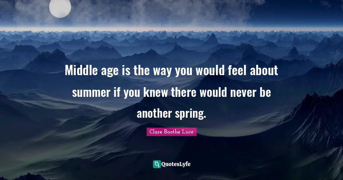 Middle age is the way you would feel about summer if you knew there would never be another spring.