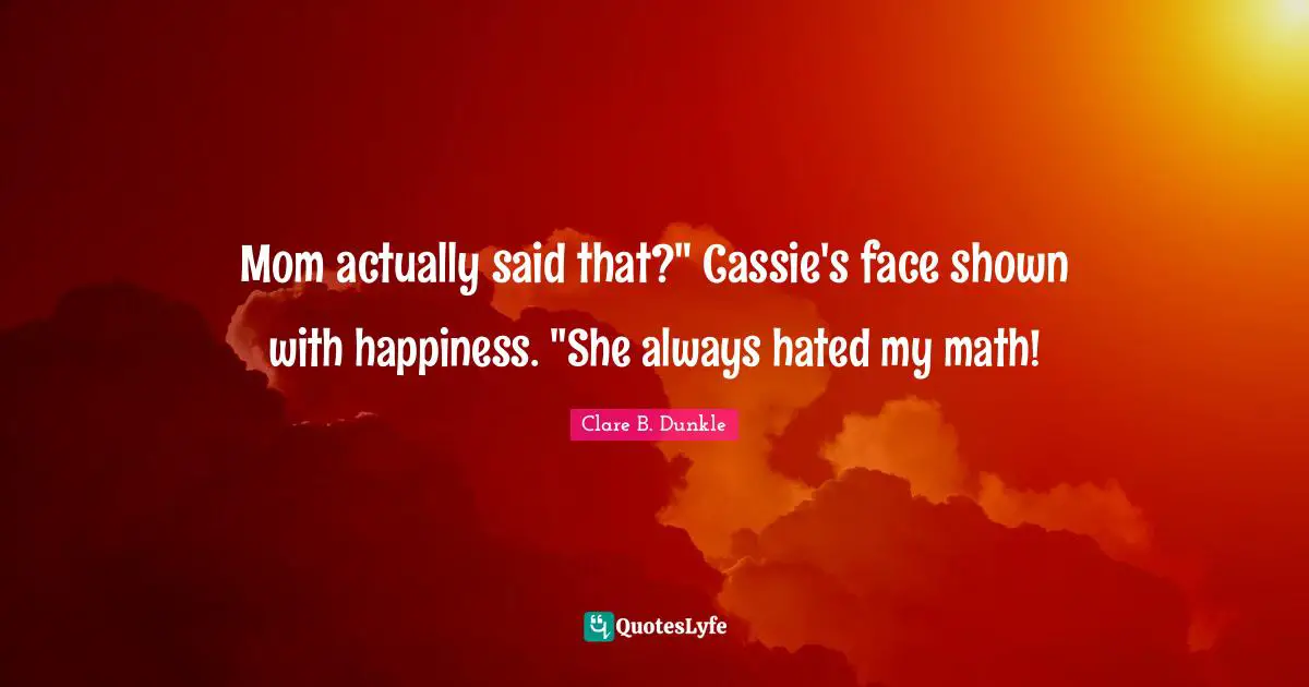 Mom actually said that?" Cassie's face shown with happiness. "She always hated my math!