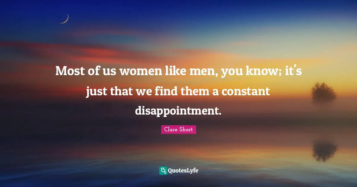 Clare Short Quotes: "Most of us women like men, you know; it's just that we find them a constant disappointment."