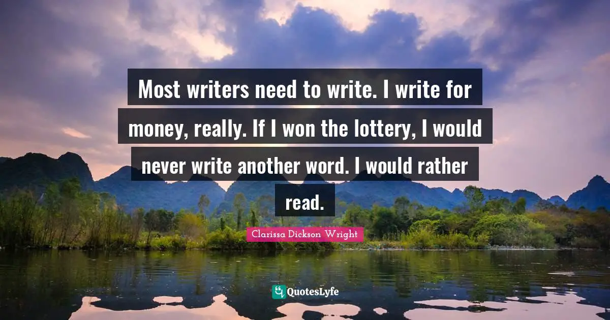 Most writers need to write. I write for money, really. If I won the lottery, I would never write another word. I would rather read.