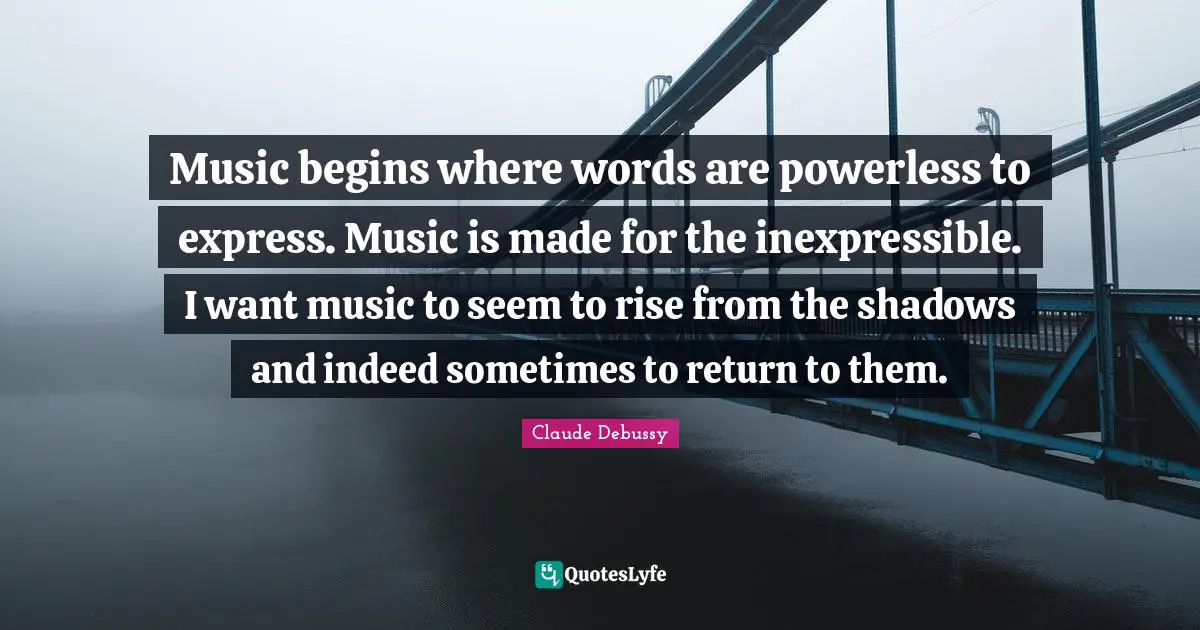 Shadow Quotes: "Music begins where words are powerless to express. Music is made for the inexpressible. I want music to seem to rise from the shadows and indeed sometimes to return to them."