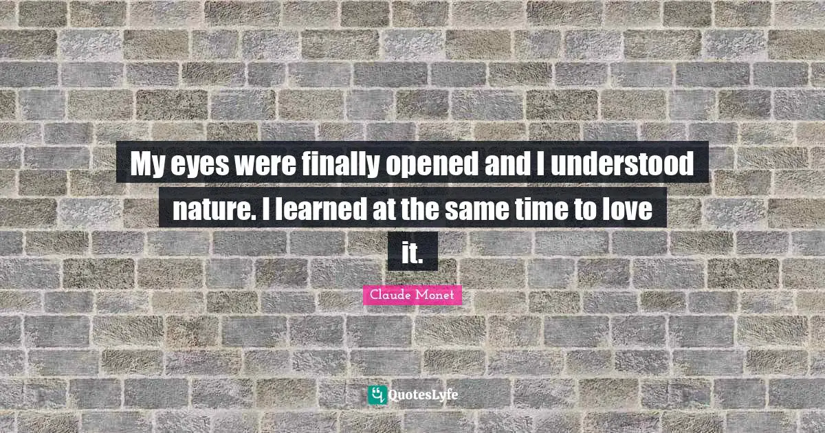 My eyes were finally opened and I understood nature. I learned at the same time to love it.