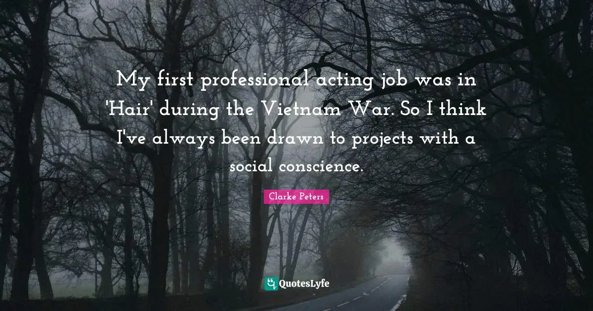 My first professional acting job was in 'Hair' during the Vietnam War. So I think I've always been drawn to projects with a social conscience.