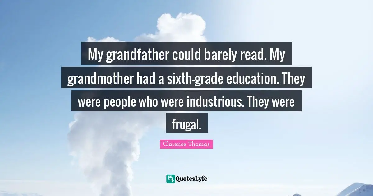 My grandfather could barely read. My grandmother had a sixth-grade education. They were people who were industrious. They were frugal.