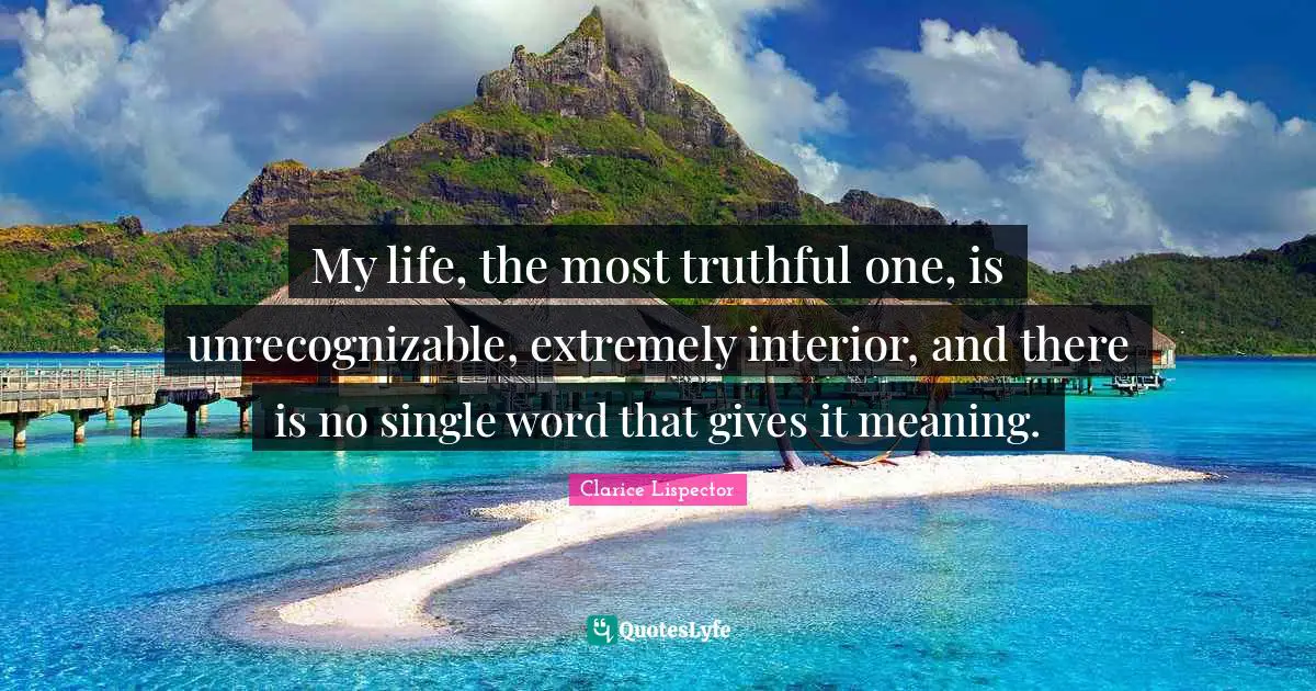My life, the most truthful one, is unrecognizable, extremely interior, and there is no single word that gives it meaning.