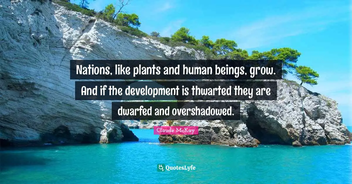 Claude McKay Quotes: "Nations, like plants and human beings, grow. And if the development is thwarted they are dwarfed and overshadowed."