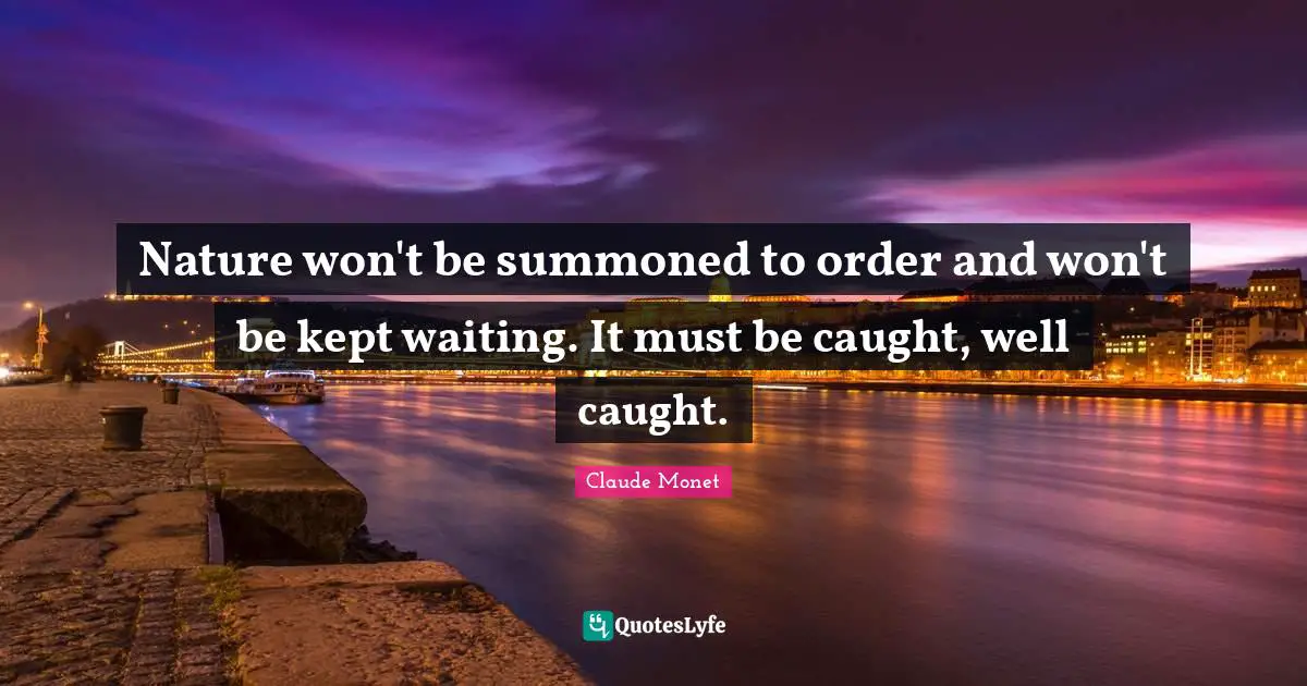 Nature won't be summoned to order and won't be kept waiting. It must be caught, well caught.