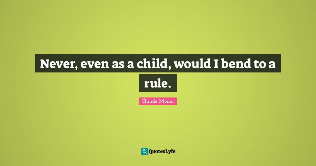 Never, even as a child, would I bend to a rule.