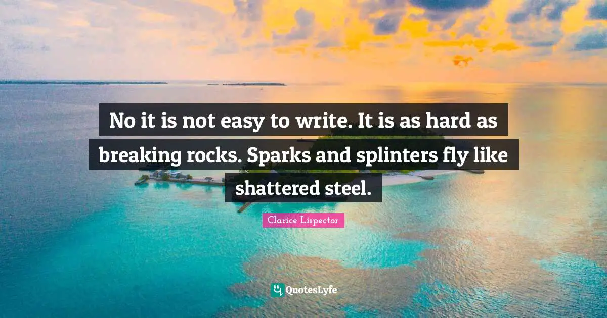 Steel Quotes: "No it is not easy to write. It is as hard as breaking rocks. Sparks and splinters fly like shattered steel."
