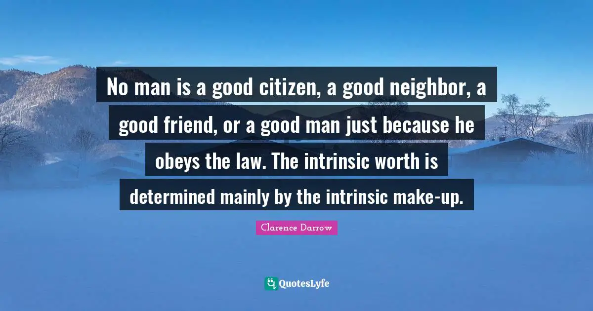 No man is a good citizen, a good neighbor, a good friend, or a good man just because he obeys the law. The intrinsic worth is determined mainly by the intrinsic make-up.