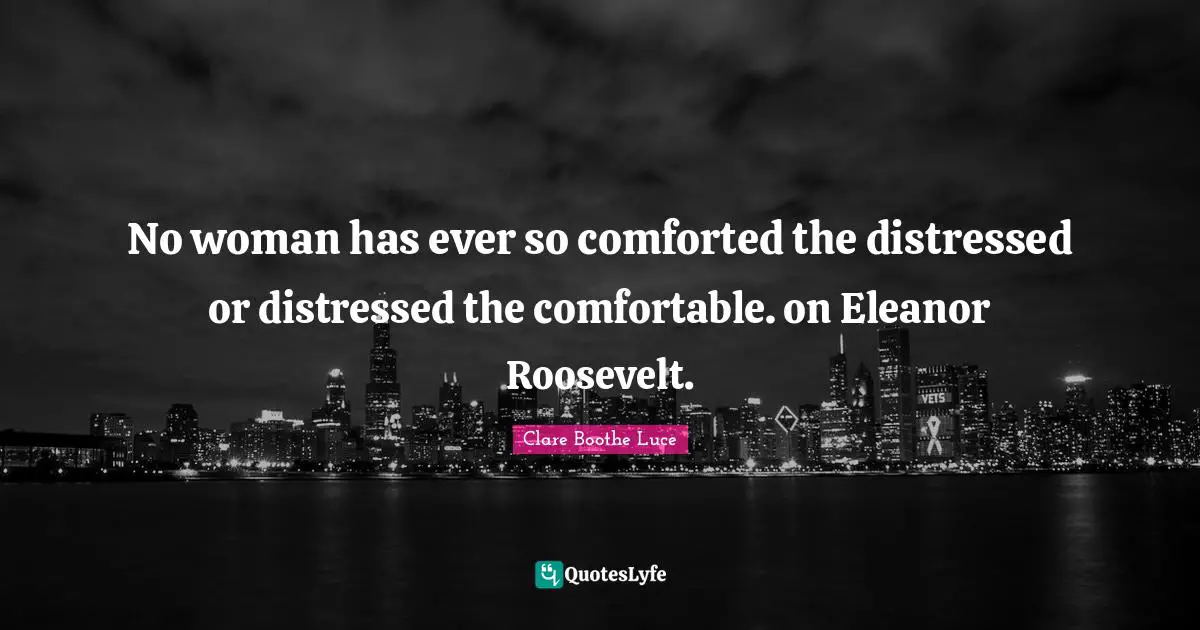 Eleanor Quotes: "No woman has ever so comforted the distressed or distressed the comfortable. on Eleanor Roosevelt."