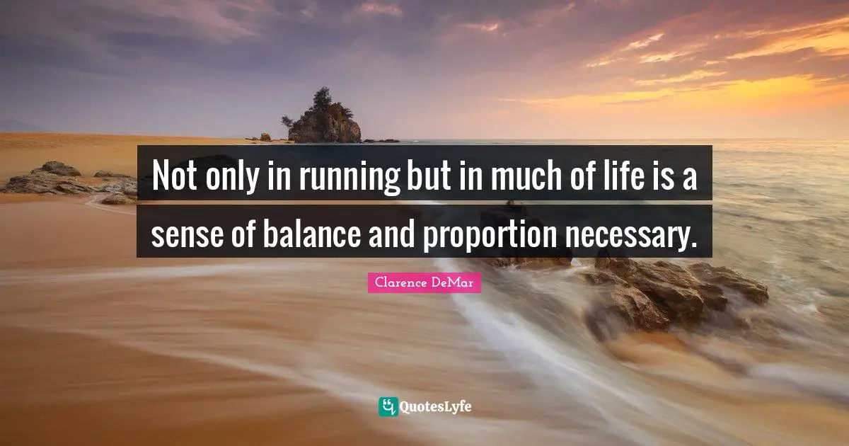 Not only in running but in much of life is a sense of balance and proportion necessary.
