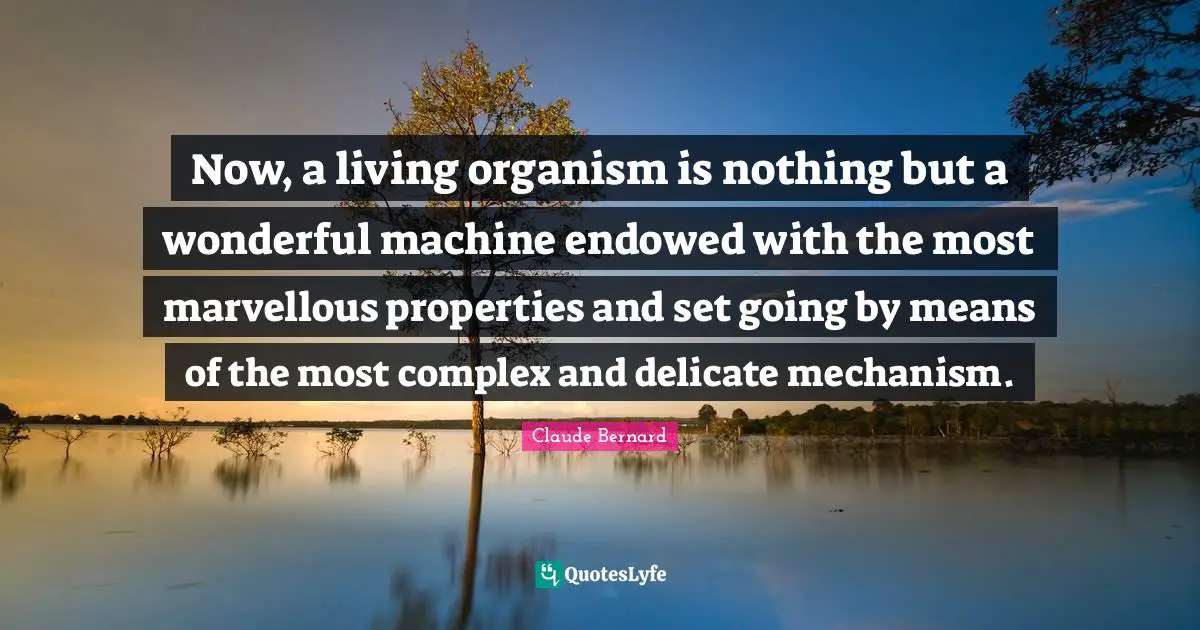 Now, a living organism is nothing but a wonderful machine endowed with the most marvellous properties and set going by means of the most complex and delicate mechanism.