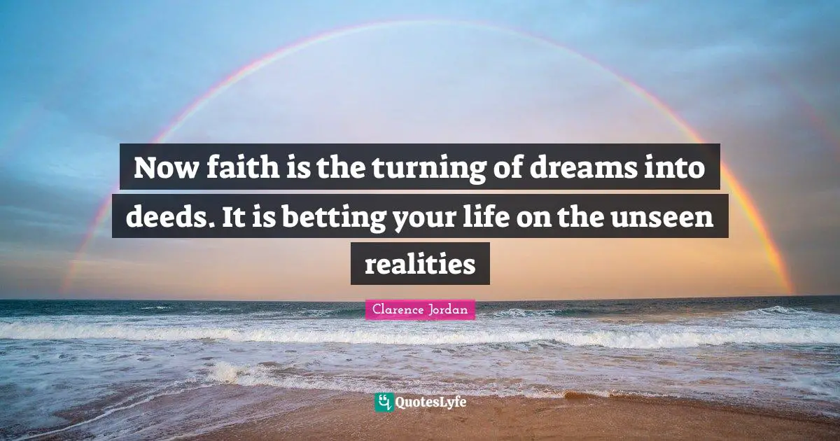 Now faith is the turning of dreams into deeds. It is betting your life on the unseen realities
