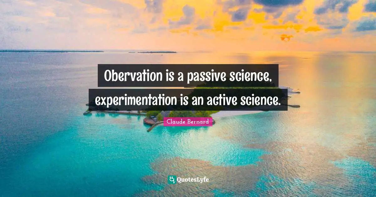 Obervation is a passive science, experimentation is an active science.
