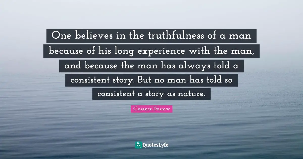 Truthfulness Quotes: "One believes in the truthfulness of a man because of his long experience with the man, and because the man has always told a consistent story. But no man has told so consistent a story as nature."