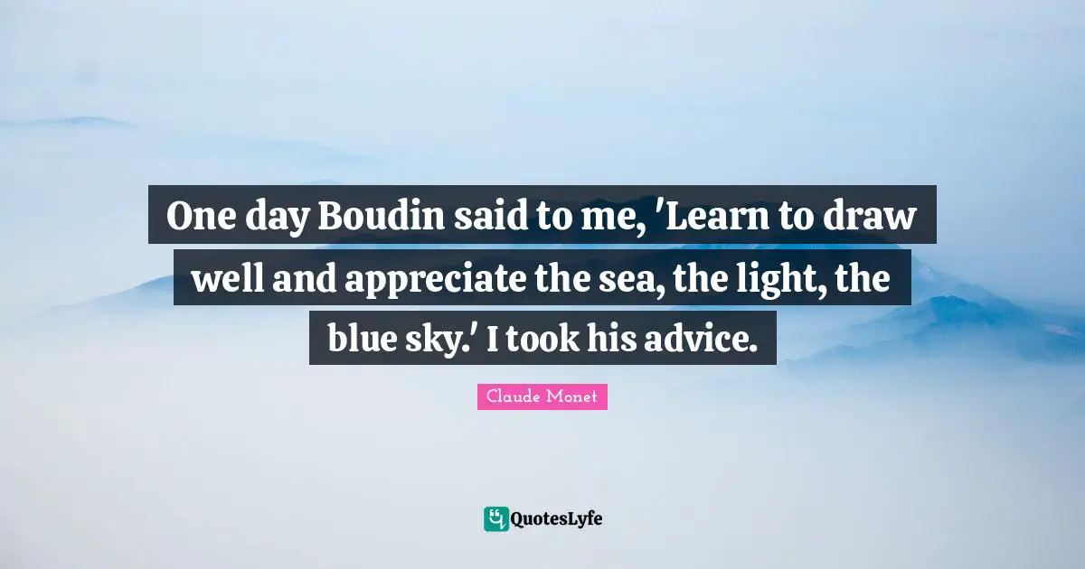 One day Boudin said to me, 'Learn to draw well and appreciate the sea, the light, the blue sky.' I took his advice.
