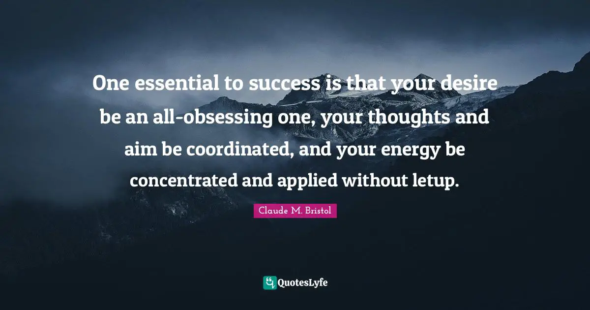 Claude M. Bristol Quotes: "One essential to success is that your desire be an all-obsessing one, your thoughts and aim be coordinated, and your energy be concentrated and applied without letup."